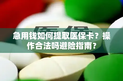 急用钱如何提取医保卡？操作合法吗避险指南？